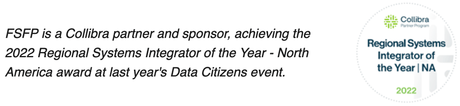 FSFP is a Collibra partner and sponsor, achieving the 2022 Regional Systems Integrator of the Year - North America award at last year's Data Citizen's event.